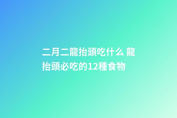 二月二龍抬頭吃什么 龍抬頭必吃的12種食物